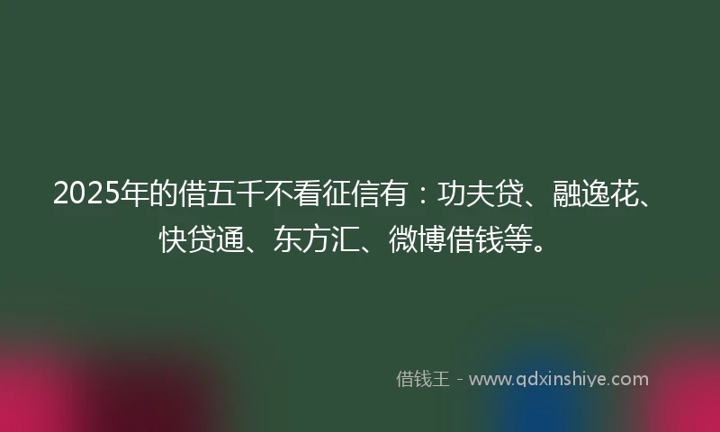 2025年的借五千不看征信有：功夫贷、融逸花、快贷通、东方汇、微博借钱等。