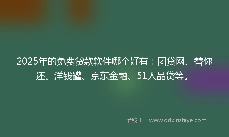 2025年的免费贷款软件哪个好有：团贷网、替你还、洋钱罐、京东金融、51人品贷等。