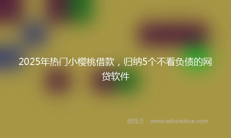 2025年热门小樱桃借款，归纳5个不看负债的网贷软件