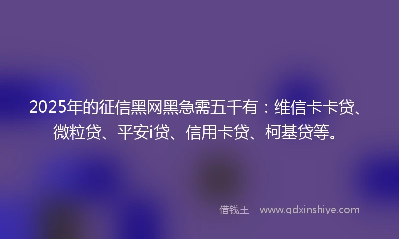 2025年的征信黑网黑急需五千有：维信卡卡贷、微粒贷、平安i贷、信用卡贷、柯基贷等。
