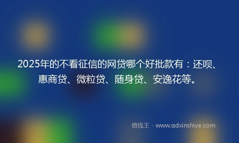 2025年的不看征信的网贷哪个好批款有：还呗、惠商贷、微粒贷、随身贷、安逸花等。
