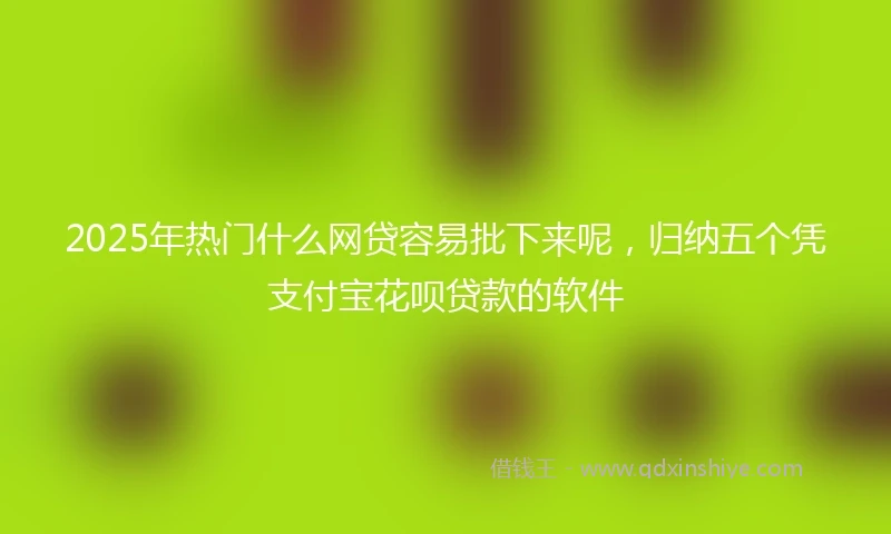 2025年热门什么网贷容易批下来呢，归纳五个凭支付宝花呗贷款的软件