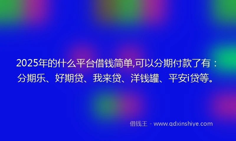 2025年的什么平台借钱简单,可以分期付款了有：分期乐、好期贷、我来贷、洋钱罐、平安i贷等。