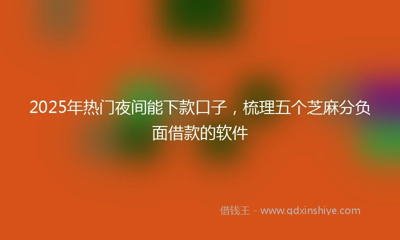 2025年热门夜间能下款口子，梳理五个芝麻分负面借款的软件