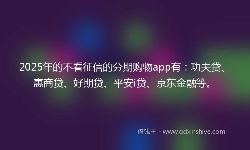 2025年的不看征信的分期购物app有：功夫贷、惠商贷、好期贷、平安i贷、京东金融等。