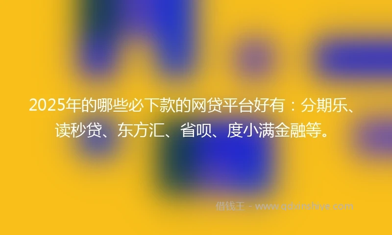 2025年的哪些必下款的网贷平台好有：分期乐、读秒贷、东方汇、省呗、度小满金融等。