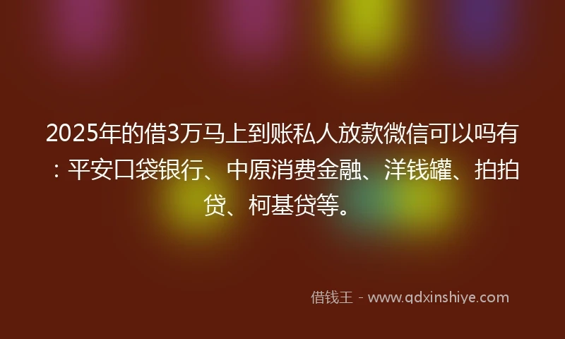 2025年的借3万马上到账私人放款微信可以吗有：平安口袋银行、中原消费金融、洋钱罐、拍拍贷、柯基贷等。