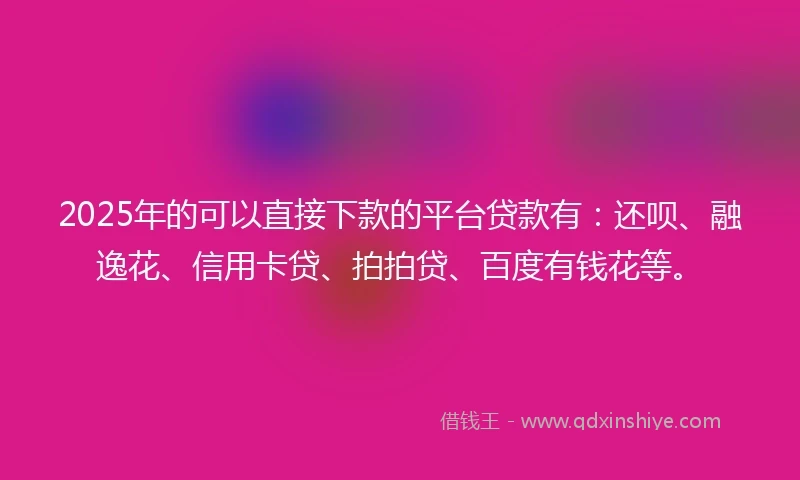 2025年的可以直接下款的平台贷款有：还呗、融逸花、信用卡贷、拍拍贷、百度有钱花等。