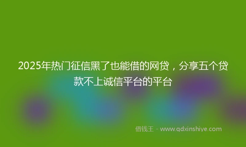 2025年热门征信黑了也能借的网贷，分享五个贷款不上诚信平台的平台
