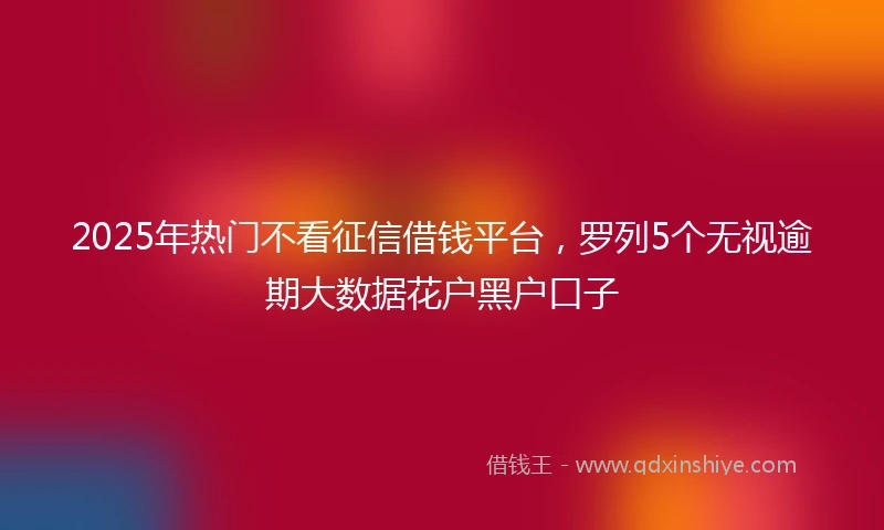 2025年热门不看征信借钱平台，罗列5个无视逾期大数据花户黑户口子