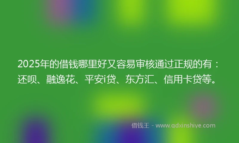 2025年的借钱哪里好又容易审核通过正规的有：还呗、融逸花、平安i贷、东方汇、信用卡贷等。