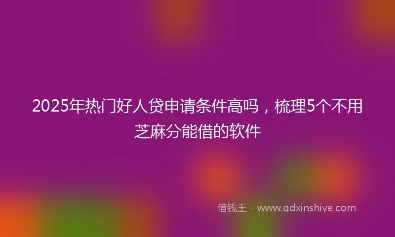 2025年热门好人贷申请条件高吗，梳理5个不用芝麻分能借的软件