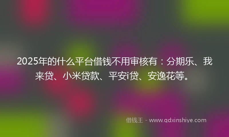 2025年的什么平台借钱不用审核有：分期乐、我来贷、小米贷款、平安i贷、安逸花等。