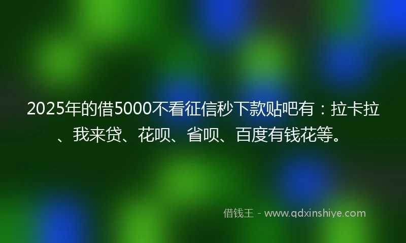2025年的借5000不看征信秒下款贴吧有：拉卡拉、我来贷、花呗、省呗、百度有钱花等。