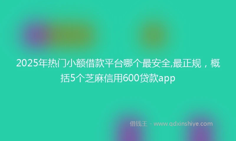 2025年热门小额借款平台哪个最安全,最正规，概括5个芝麻信用600贷款app