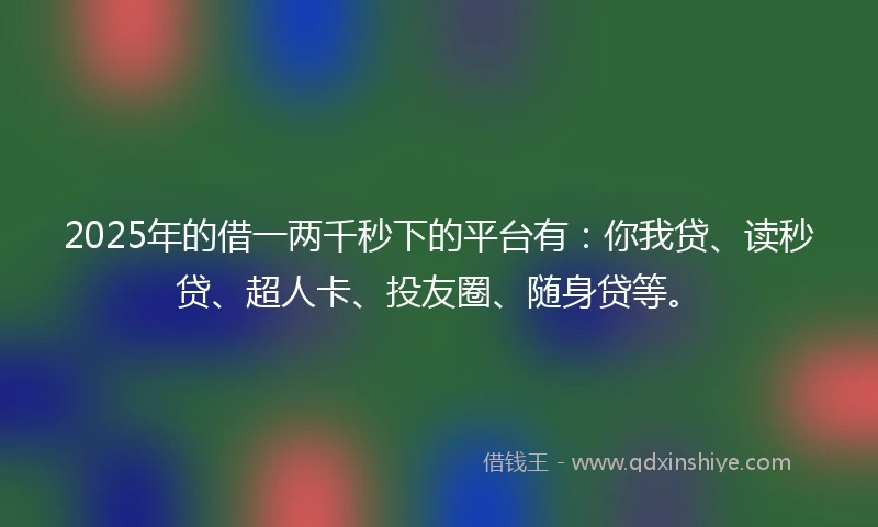 2025年的借一两千秒下的平台有：你我贷、读秒贷、超人卡、投友圈、随身贷等。