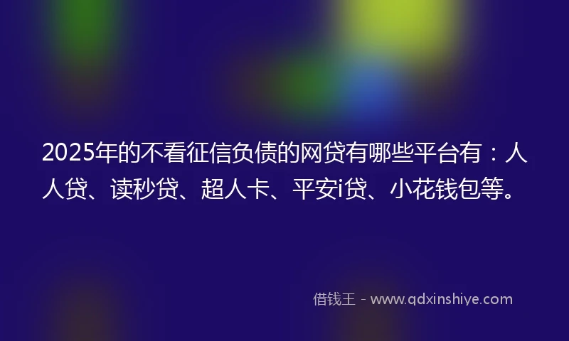 2025年的不看征信负债的网贷有哪些平台有：人人贷、读秒贷、超人卡、平安i贷、小花钱包等。