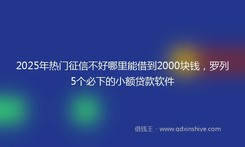 2025年热门征信不好哪里能借到2000块钱，罗列5个必下的小额贷款软件