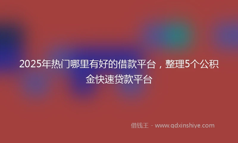 2025年热门哪里有好的借款平台，整理5个公积金快速贷款平台