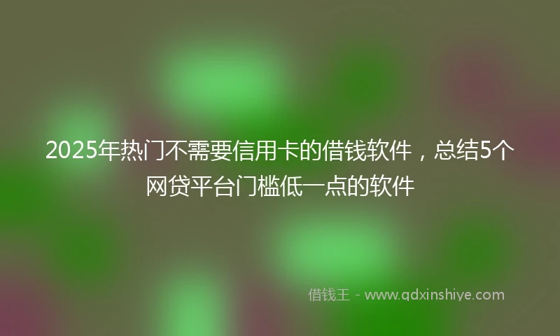 2025年热门不需要信用卡的借钱软件，总结5个网贷平台门槛低一点的软件