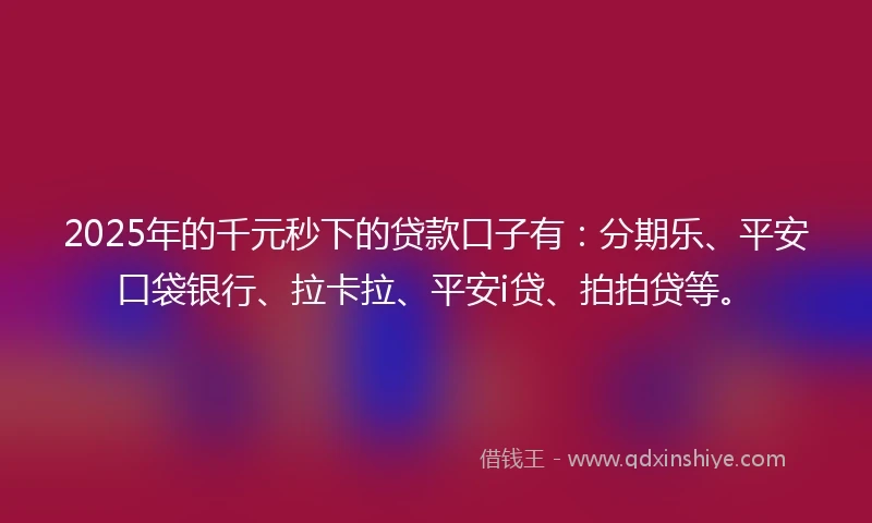 2025年的千元秒下的贷款口子有：分期乐、平安口袋银行、拉卡拉、平安i贷、拍拍贷等。