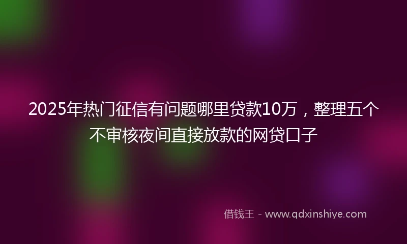 2025年热门征信有问题哪里贷款10万，整理五个不审核夜间直接放款的网贷口子