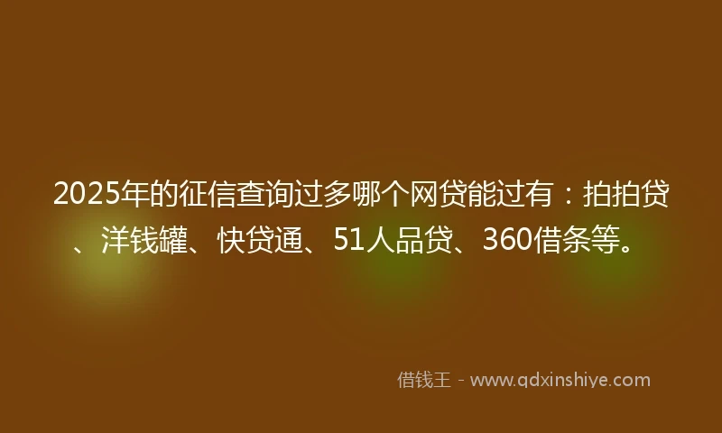 2025年的征信查询过多哪个网贷能过有：拍拍贷、洋钱罐、快贷通、51人品贷、360借条等。