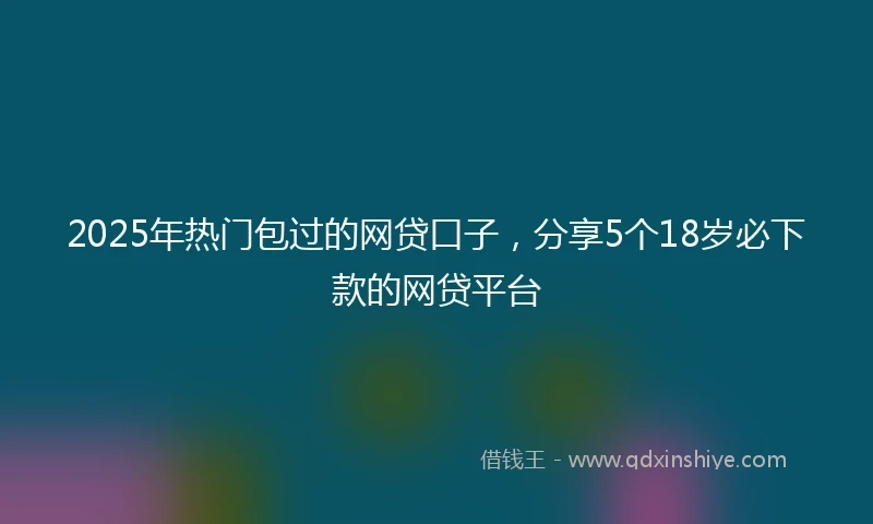 2025年热门包过的网贷口子，分享5个18岁必下款的网贷平台