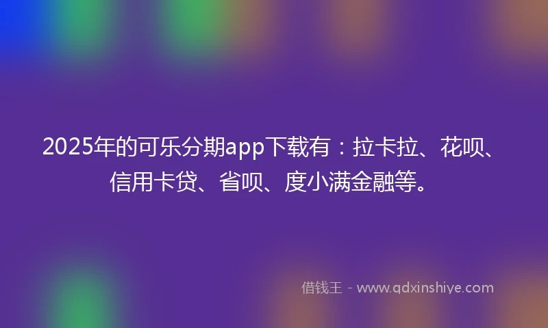 2025年的可乐分期app下载有：拉卡拉、花呗、信用卡贷、省呗、度小满金融等。