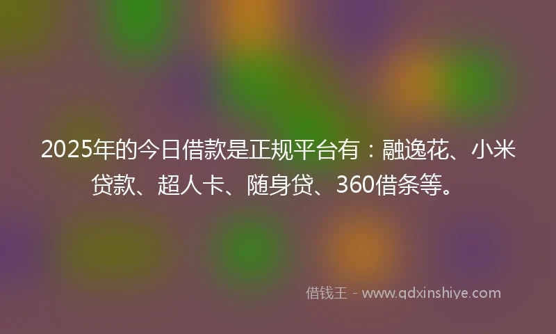 2025年的今日借款是正规平台有：融逸花、小米贷款、超人卡、随身贷、360借条等。