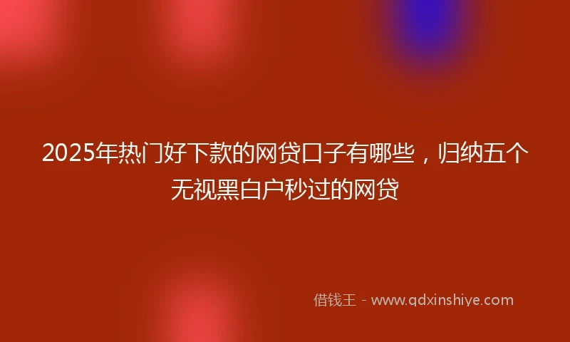 2025年热门好下款的网贷口子有哪些,归纳五个无视黑白户秒过的网贷
