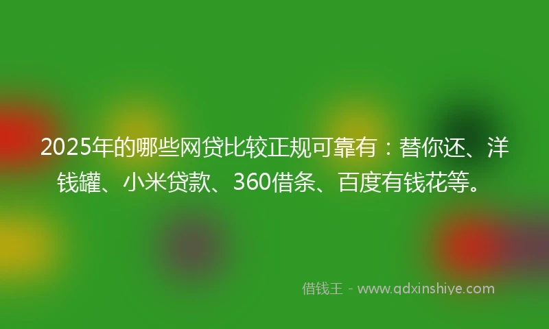 2025年的哪些网贷比较正规可靠有：替你还、洋钱罐、小米贷款、360借条、百度有钱花等。