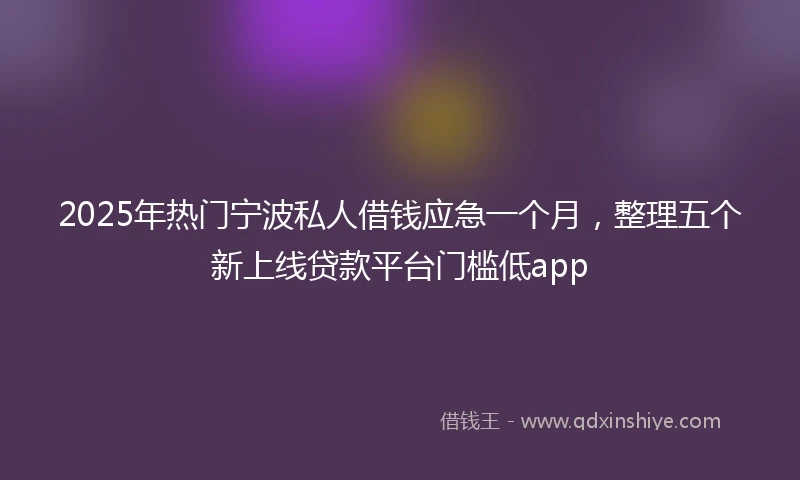 2025年热门宁波私人借钱应急一个月，整理五个新上线贷款平台门槛低app