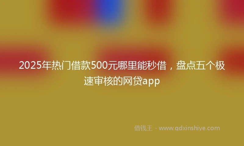 2025年热门借款500元哪里能秒借，盘点五个极速审核的网贷app
