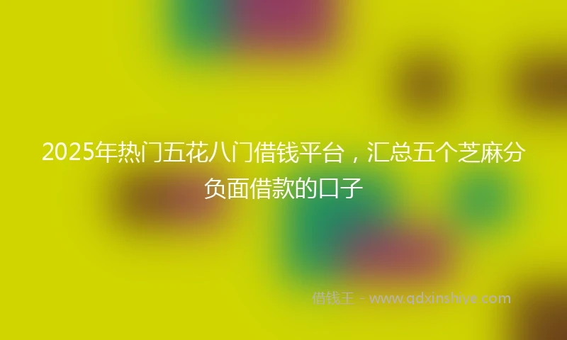 2025年热门五花八门借钱平台，汇总五个芝麻分负面借款的口子