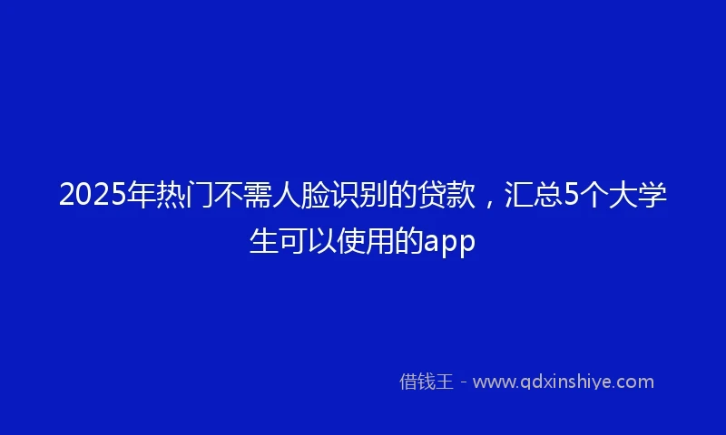 2025年热门不需人脸识别的贷款，汇总5个大学生可以使用的app
