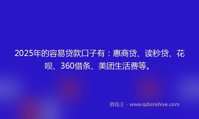 2025年的容易贷款口子有:惠商贷、读秒贷、花呗、360借条、美团生活费等。