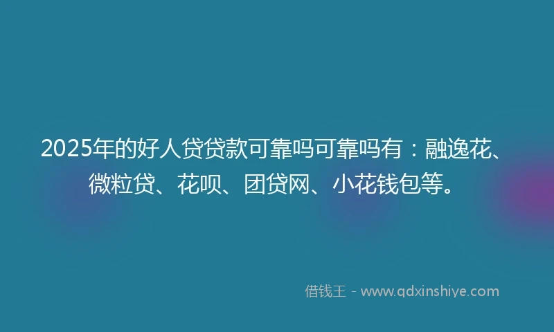 2025年的好人贷贷款可靠吗可靠吗有：融逸花、微粒贷、花呗、团贷网、小花钱包等。