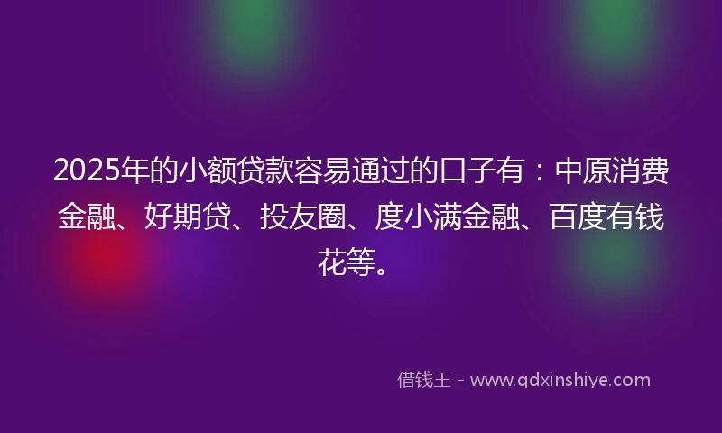 2025年的小额贷款容易通过的口子有：中原消费金融、好期贷、投友圈、度小满金融、百度有钱花等。