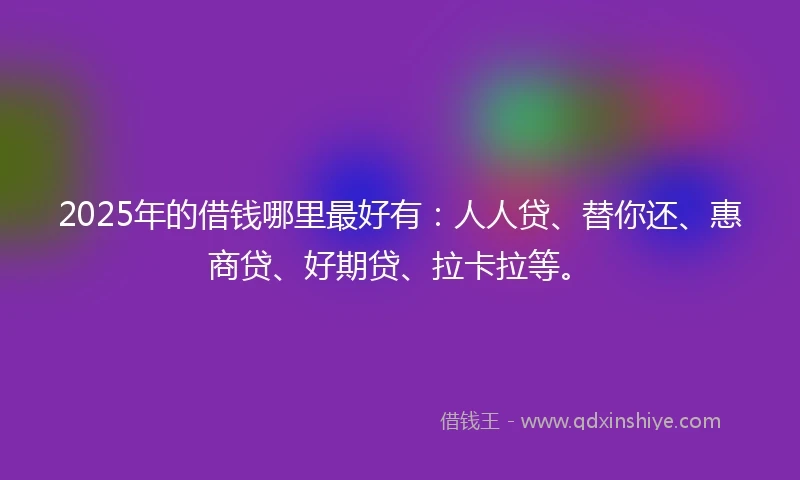 2025年的借钱哪里最好有：人人贷、替你还、惠商贷、好期贷、拉卡拉等。