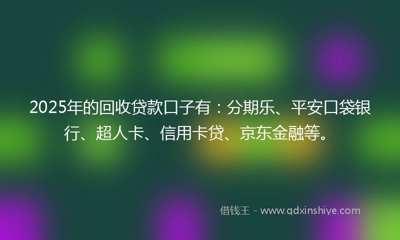 2025年的回收贷款口子有：分期乐、平安口袋银行、超人卡、信用卡贷、京东金融等。