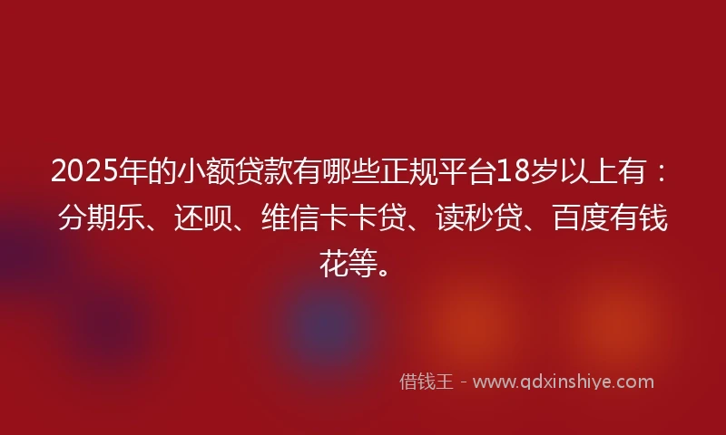 2025年的小额贷款有哪些正规平台18岁以上有：分期乐、还呗、维信卡卡贷、读秒贷、百度有钱花等。