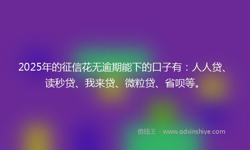 2025年的征信花无逾期能下的口子有：人人贷、读秒贷、我来贷、微粒贷、省呗等。