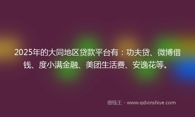 2025年的大同地区贷款平台有：功夫贷、微博借钱、度小满金融、美团生活费、安逸花等。