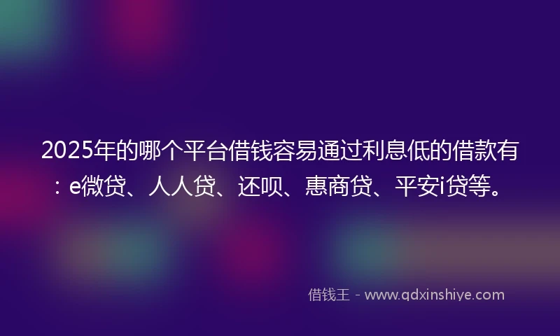 2025年的哪个平台借钱容易通过利息低的借款有：e微贷、人人贷、还呗、惠商贷、平安i贷等。