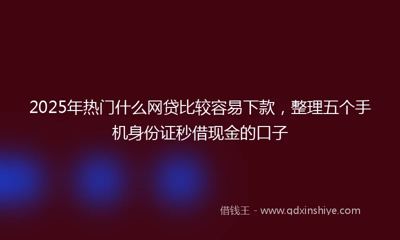 2025年热门什么网贷比较容易下款，整理五个手机身份证秒借现金的口子