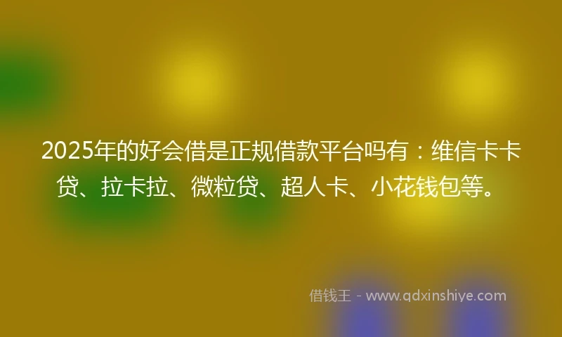 2025年的好会借是正规借款平台吗有：维信卡卡贷、拉卡拉、微粒贷、超人卡、小花钱包等。
