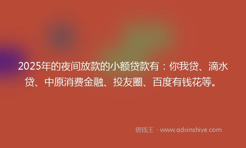 2025年的夜间放款的小额贷款有:你我贷、滴水贷、中原消费金融、投友圈、百度有钱花等。