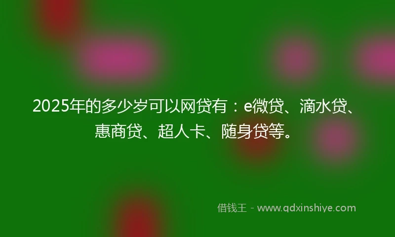 2025年的多少岁可以网贷有：e微贷、滴水贷、惠商贷、超人卡、随身贷等。