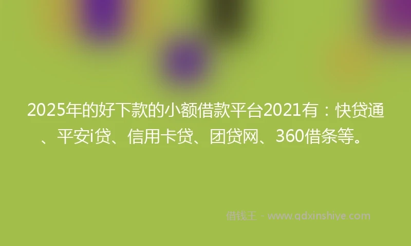 2025年的好下款的小额借款平台2021有：快贷通、平安i贷、信用卡贷、团贷网、360借条等。